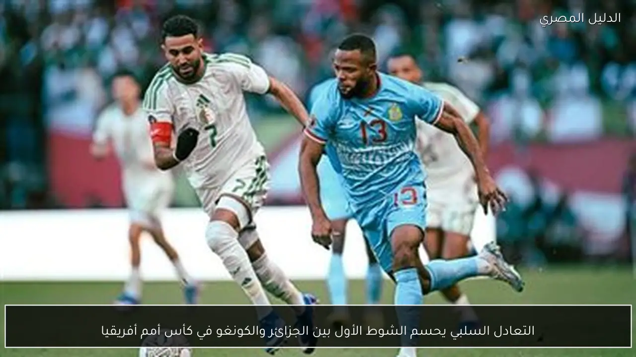 التعادل السلبي يحسم الشوط الأول بين الجزائر والكونغو في كأس أمم أفريقيا