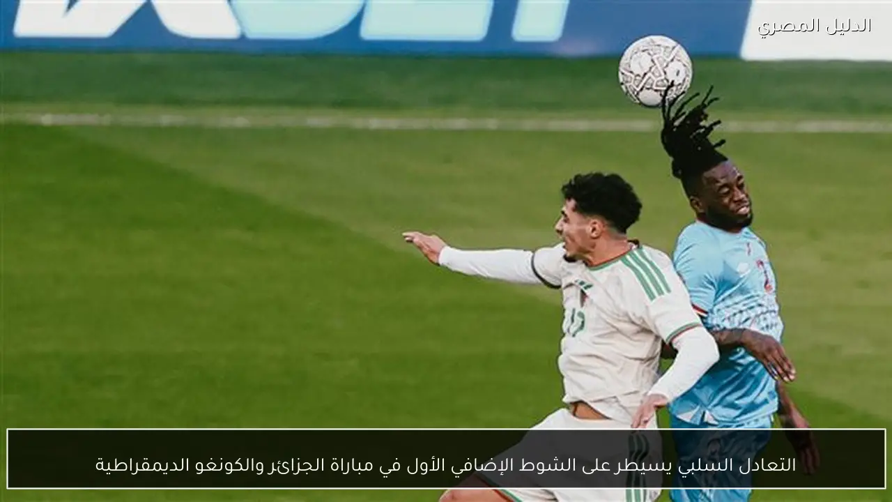 التعادل السلبي يسيطر على الشوط الإضافي الأول في مباراة الجزائر والكونغو الديمقراطية