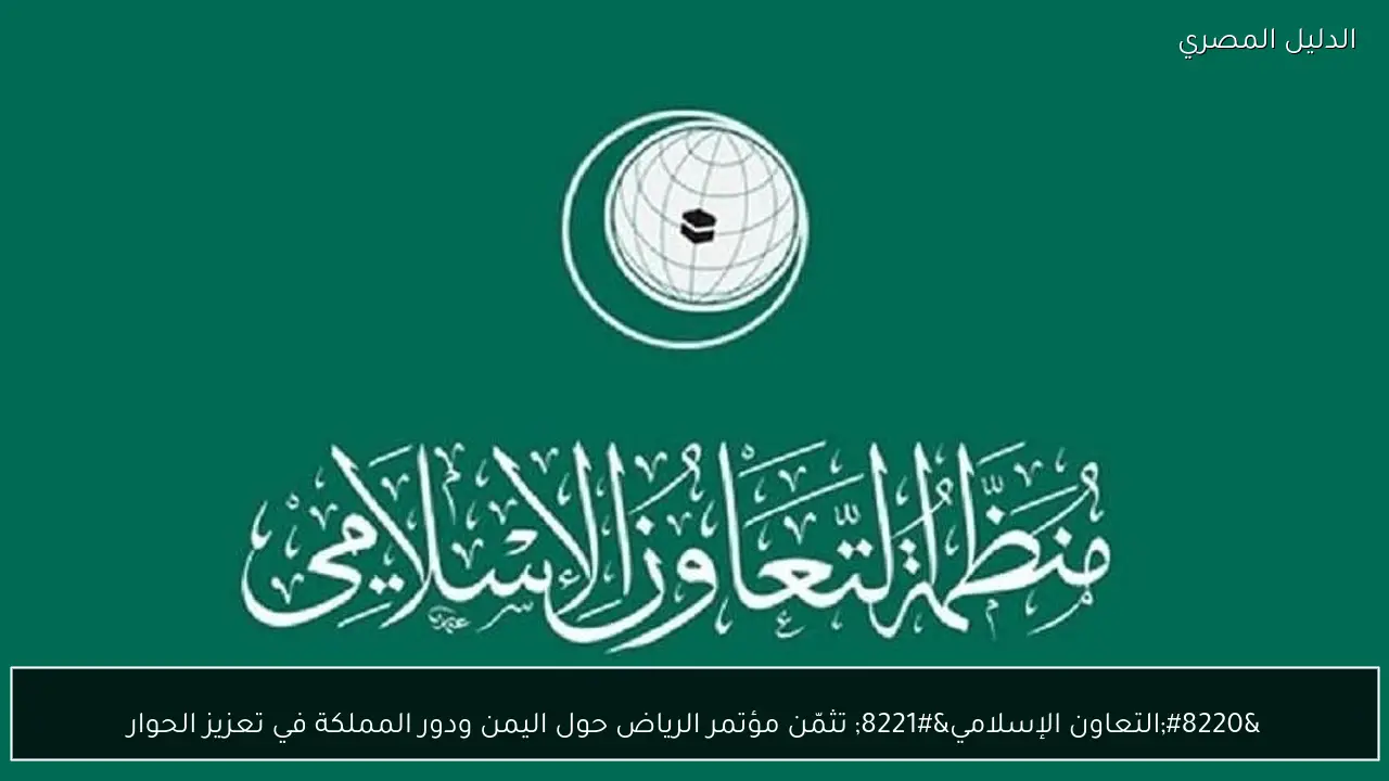 “التعاون الإسلامي” تثمّن مؤتمر الرياض حول اليمن ودور المملكة في تعزيز الحوار