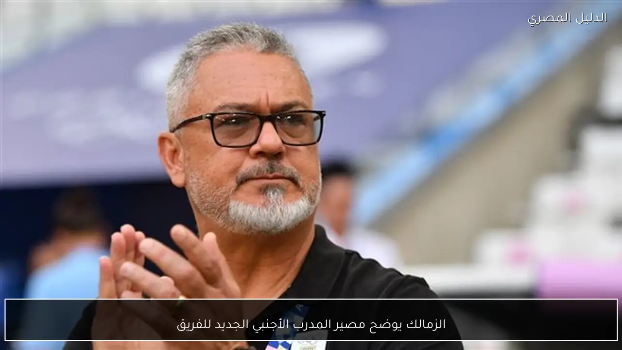 الزمالك يوضح مصير المدرب الأجنبي الجديد للفريق