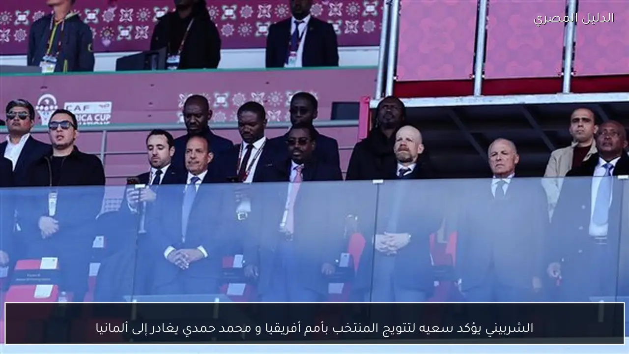 الشربيني يؤكد سعيه لتتويج المنتخب بأمم أفريقيا و محمد حمدي يغادر إلى ألمانيا