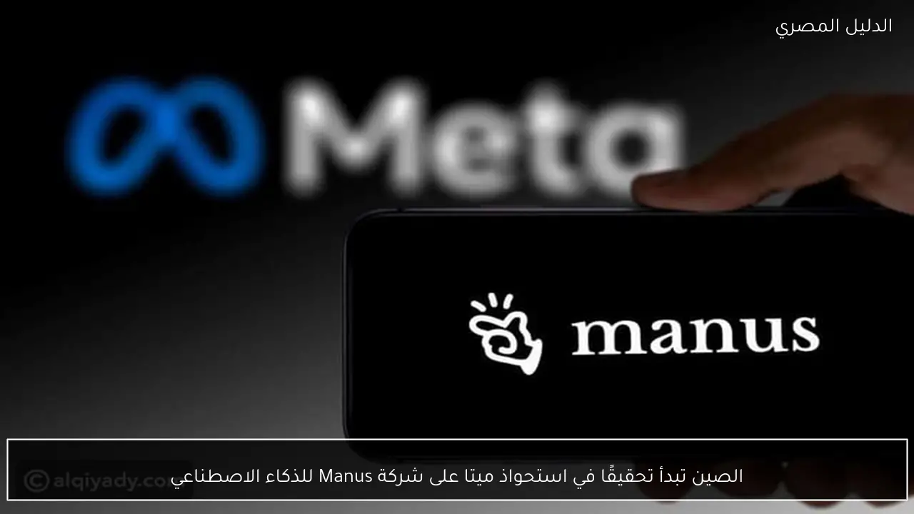 الصين تبدأ تحقيقًا في استحواذ ميتا على شركة Manus للذكاء الاصطناعي