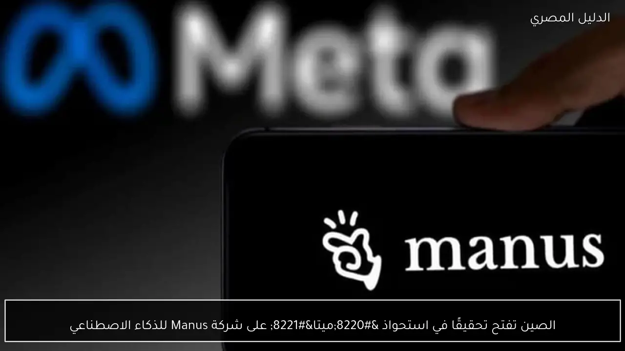 الصين تفتح تحقيقًا في استحواذ “ميتا” على شركة Manus للذكاء الاصطناعي