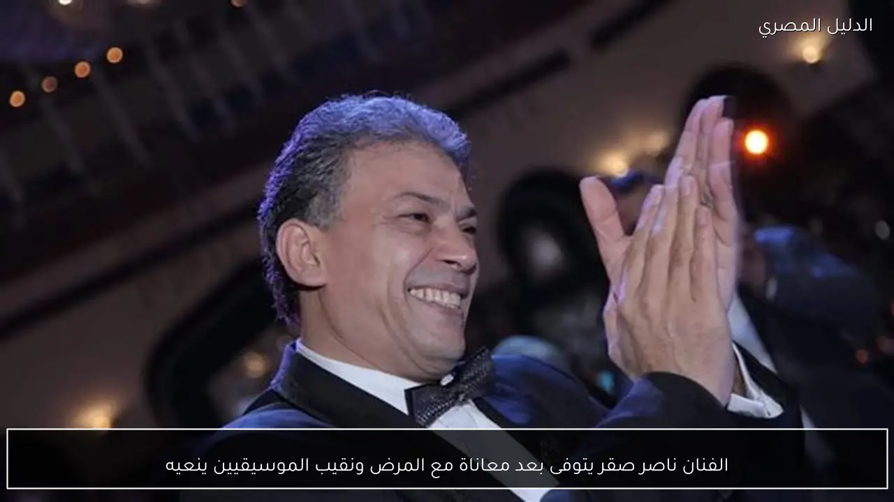 الفنان ناصر صقر يتوفى بعد معاناة مع المرض ونقيب الموسيقيين ينعيه