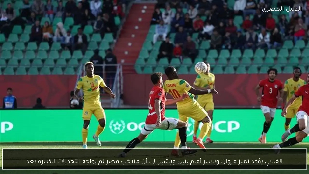 القباني يؤكد تميز مروان وياسر أمام بنين ويشير إلى أن منتخب مصر لم يواجه التحديات الكبيرة بعد