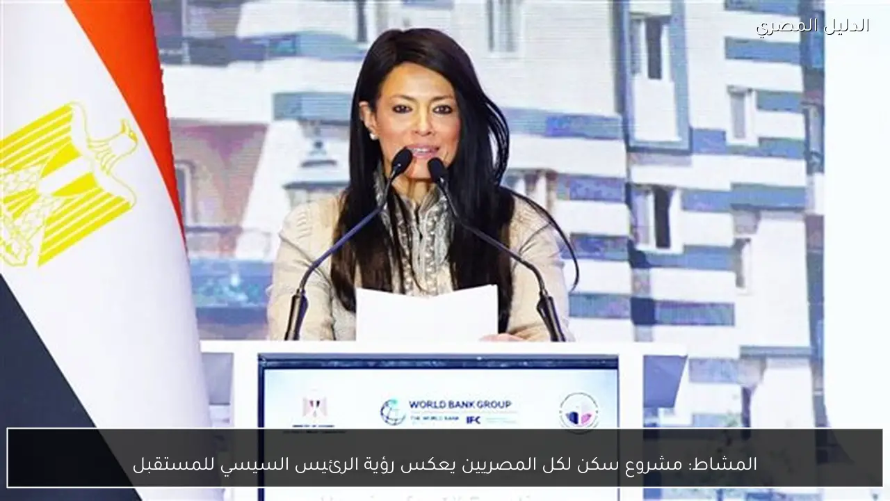 المشاط: مشروع سكن لكل المصريين يعكس رؤية الرئيس السيسي للمستقبل