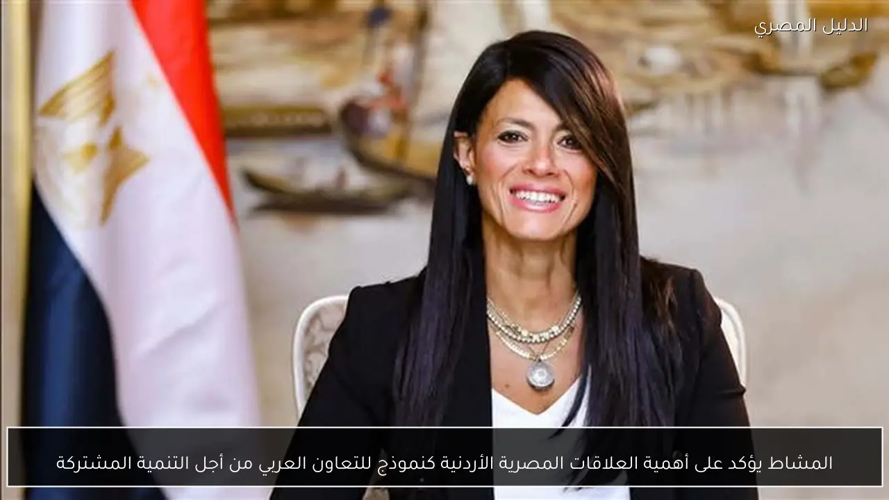 المشاط يؤكد على أهمية العلاقات المصرية الأردنية كنموذج للتعاون العربي من أجل التنمية المشتركة