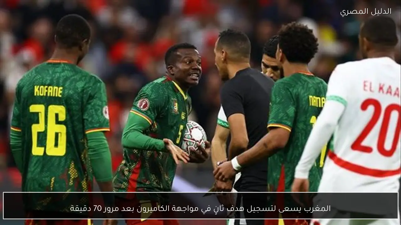 المغرب يسعى لتسجيل هدف ثانٍ في مواجهة الكاميرون بعد مرور 70 دقيقة