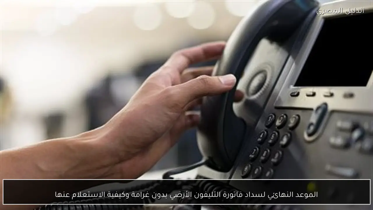 الموعد النهائي لسداد فاتورة التليفون الأرضي بدون غرامة وكيفية الاستعلام عنها