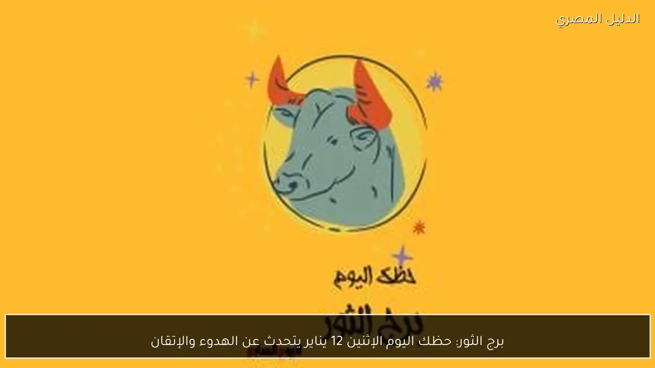برج الثور: حظك اليوم الإثنين 12 يناير يتحدث عن الهدوء والإتقان