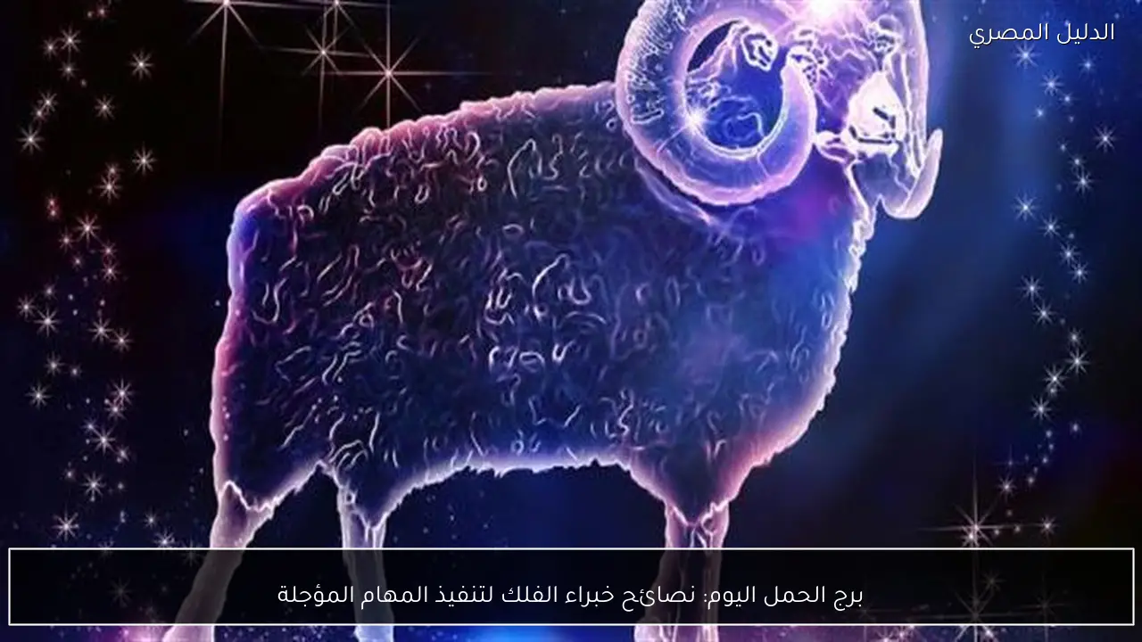 برج الحمل اليوم: نصائح خبراء الفلك لتنفيذ المهام المؤجلة