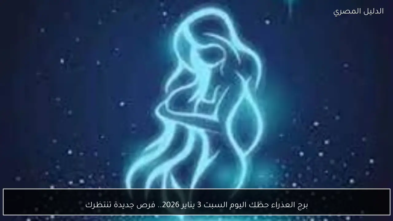 برج العذراء حظك اليوم السبت 3 يناير 2026.. فرص جديدة تنتظرك
