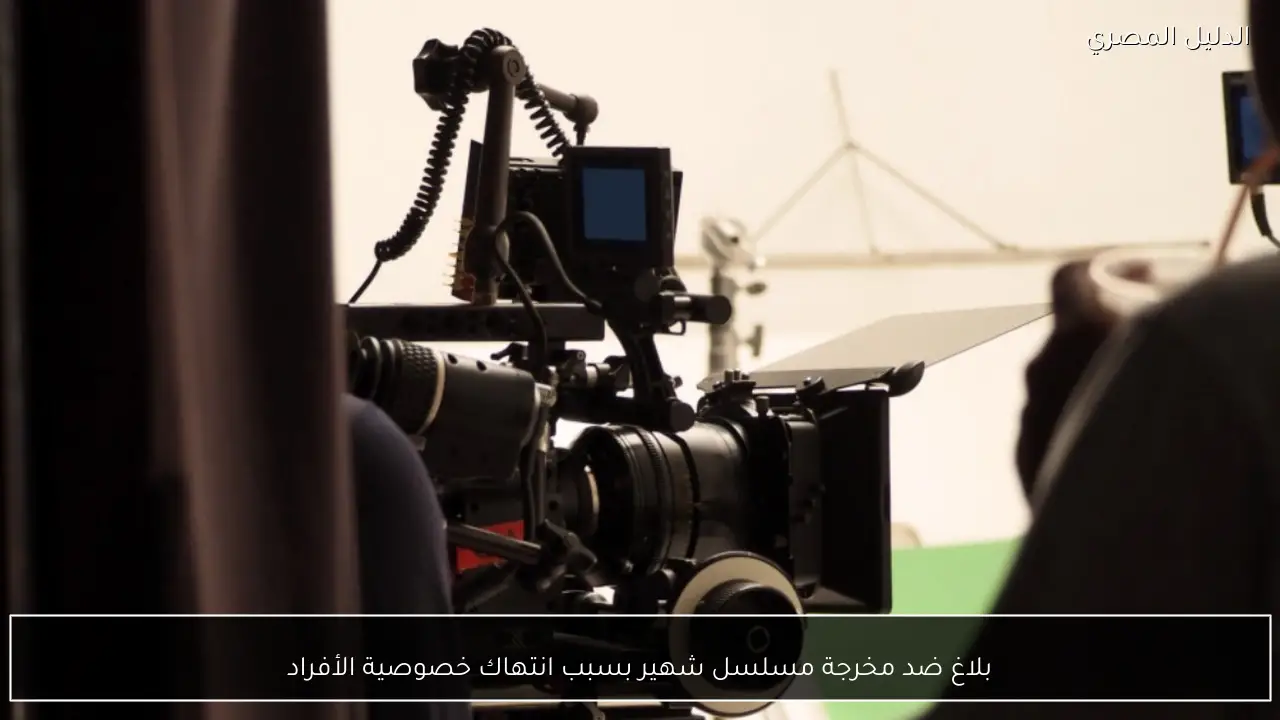 بلاغ ضد مخرجة مسلسل شهير بسبب انتهاك خصوصية الأفراد