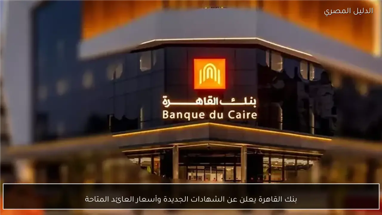 بنك القاهرة يعلن عن الشهادات الجديدة وأسعار العائد المتاحة