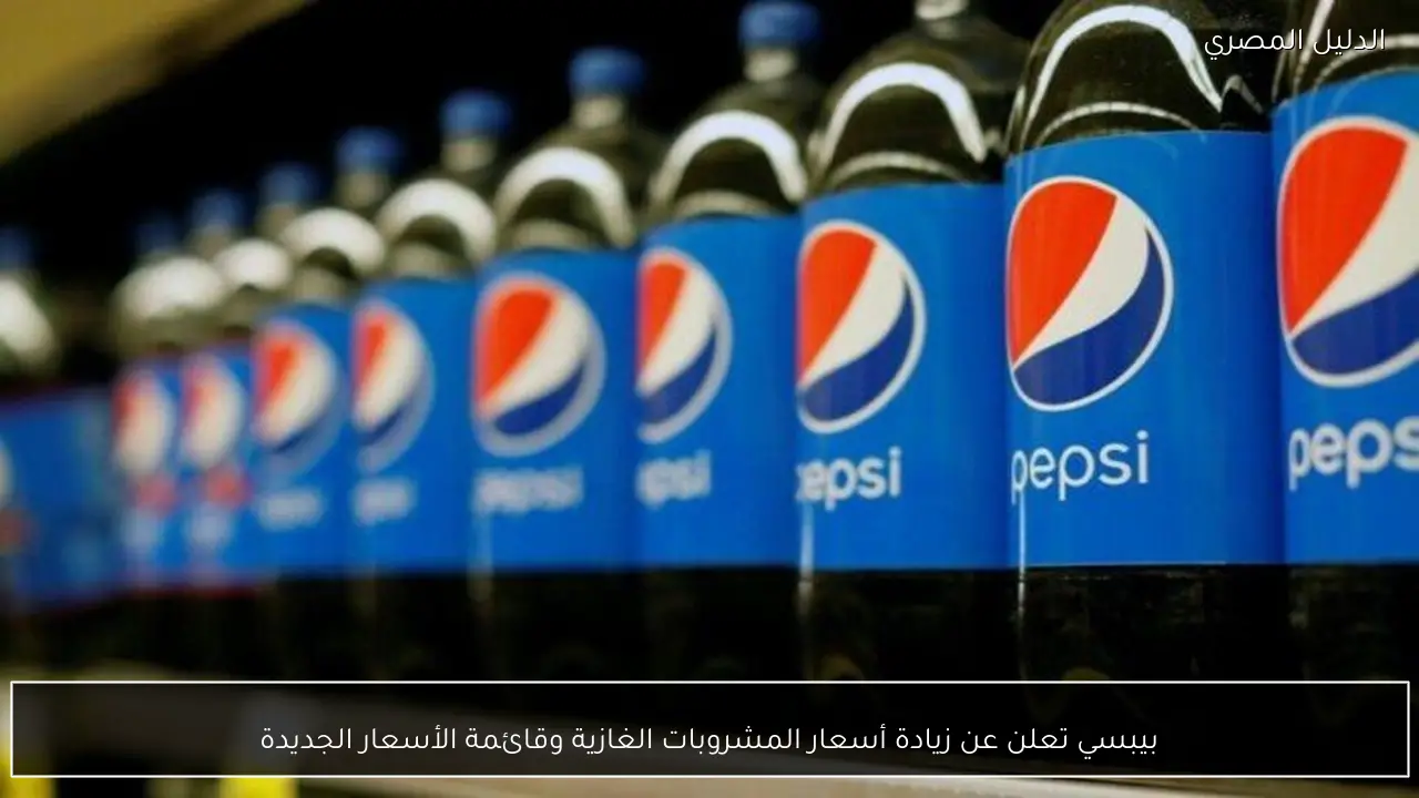 بيبسي تعلن عن زيادة أسعار المشروبات الغازية وقائمة الأسعار الجديدة