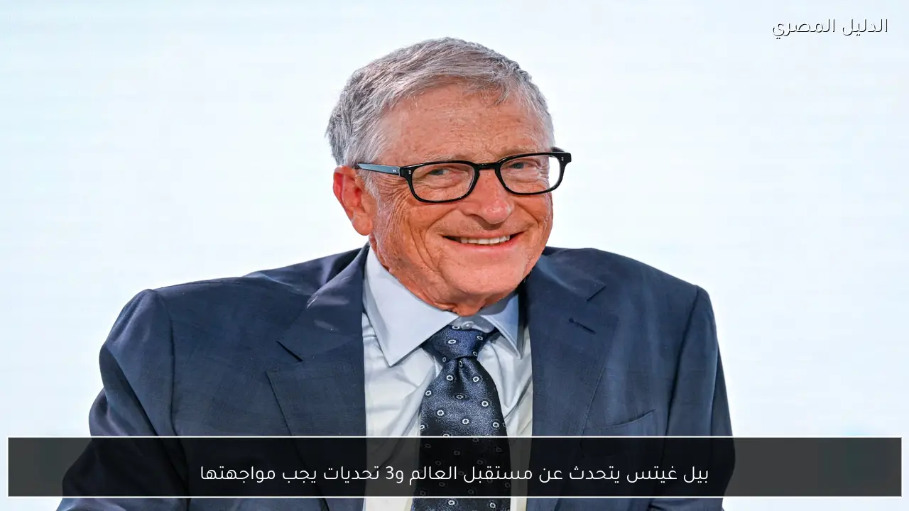 بيل غيتس يتحدث عن مستقبل العالم و3 تحديات يجب مواجهتها