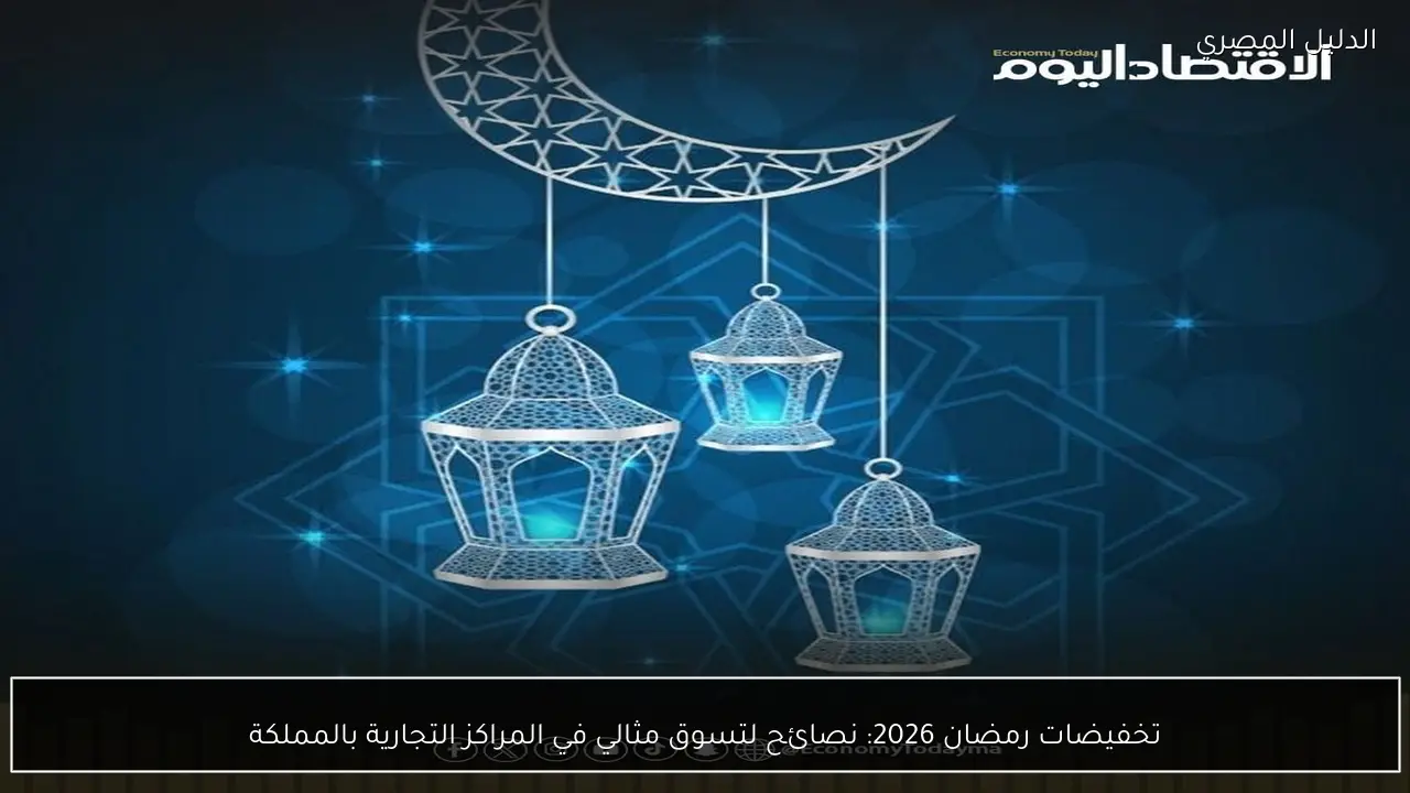 تخفيضات رمضان 2026: نصائح لتسوق مثالي في المراكز التجارية بالمملكة
