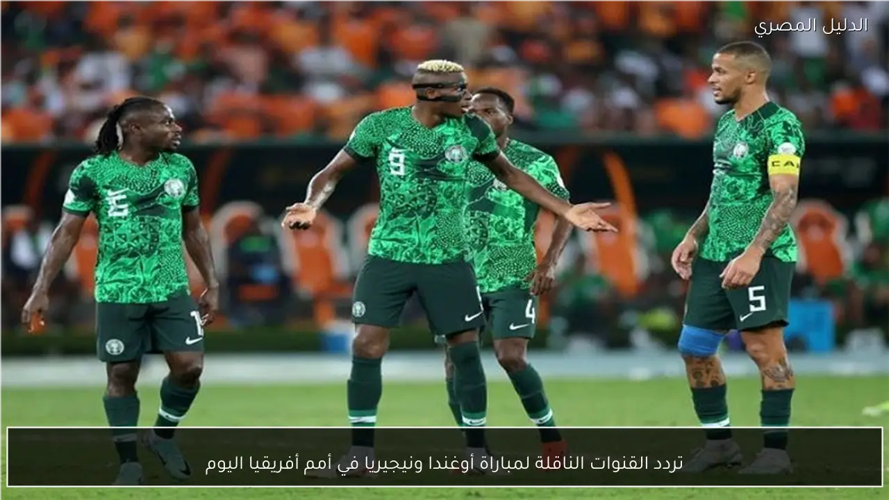 تردد القنوات الناقلة لمباراة أوغندا ونيجيريا في أمم أفريقيا اليوم