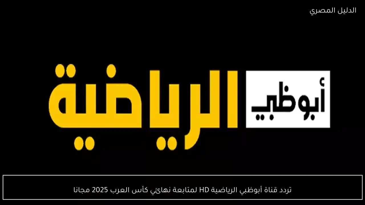 تردد قناة أبوظبي الرياضية HD لمتابعة نهائي كأس العرب 2025 مجانا