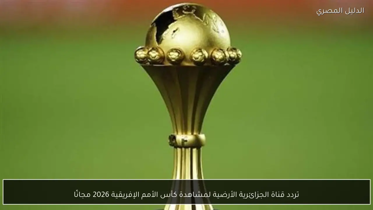 تردد قناة الجزائرية الأرضية لمشاهدة كأس الأمم الإفريقية 2026 مجانًا