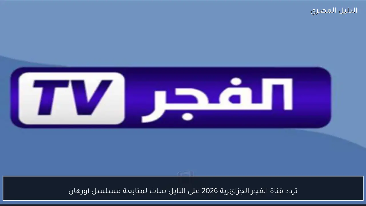 تردد قناة الفجر الجزائرية 2026 على النايل سات لمتابعة مسلسل أورهان
