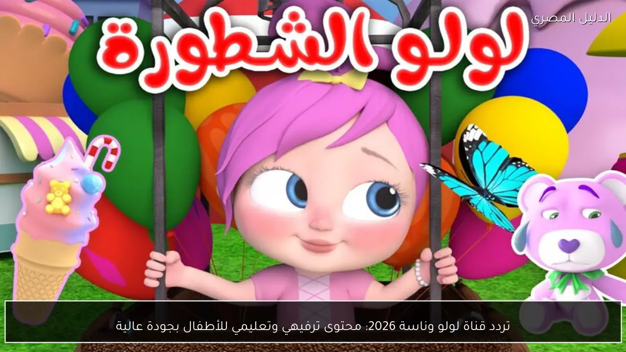 تردد قناة لولو وناسة 2026: محتوى ترفيهي وتعليمي للأطفال بجودة عالية
