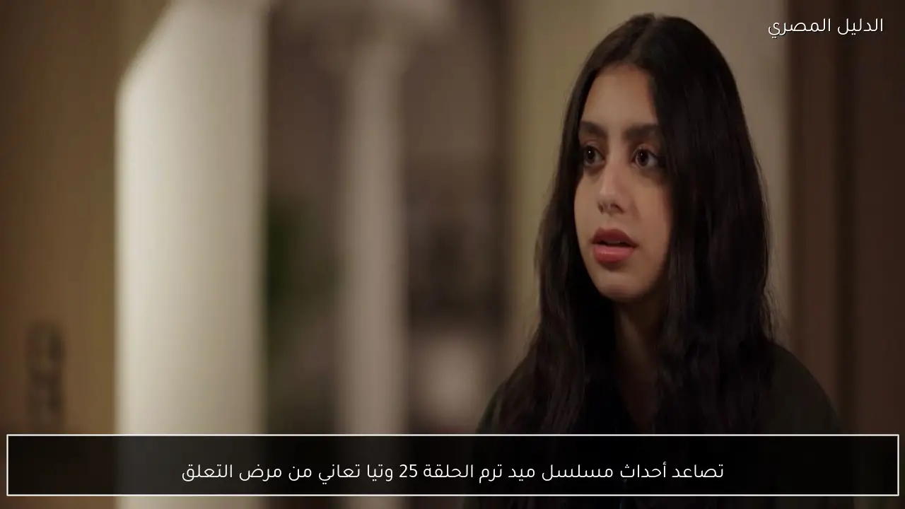 تصاعد أحداث مسلسل ميد ترم الحلقة 25 وتيا تعاني من مرض التعلق