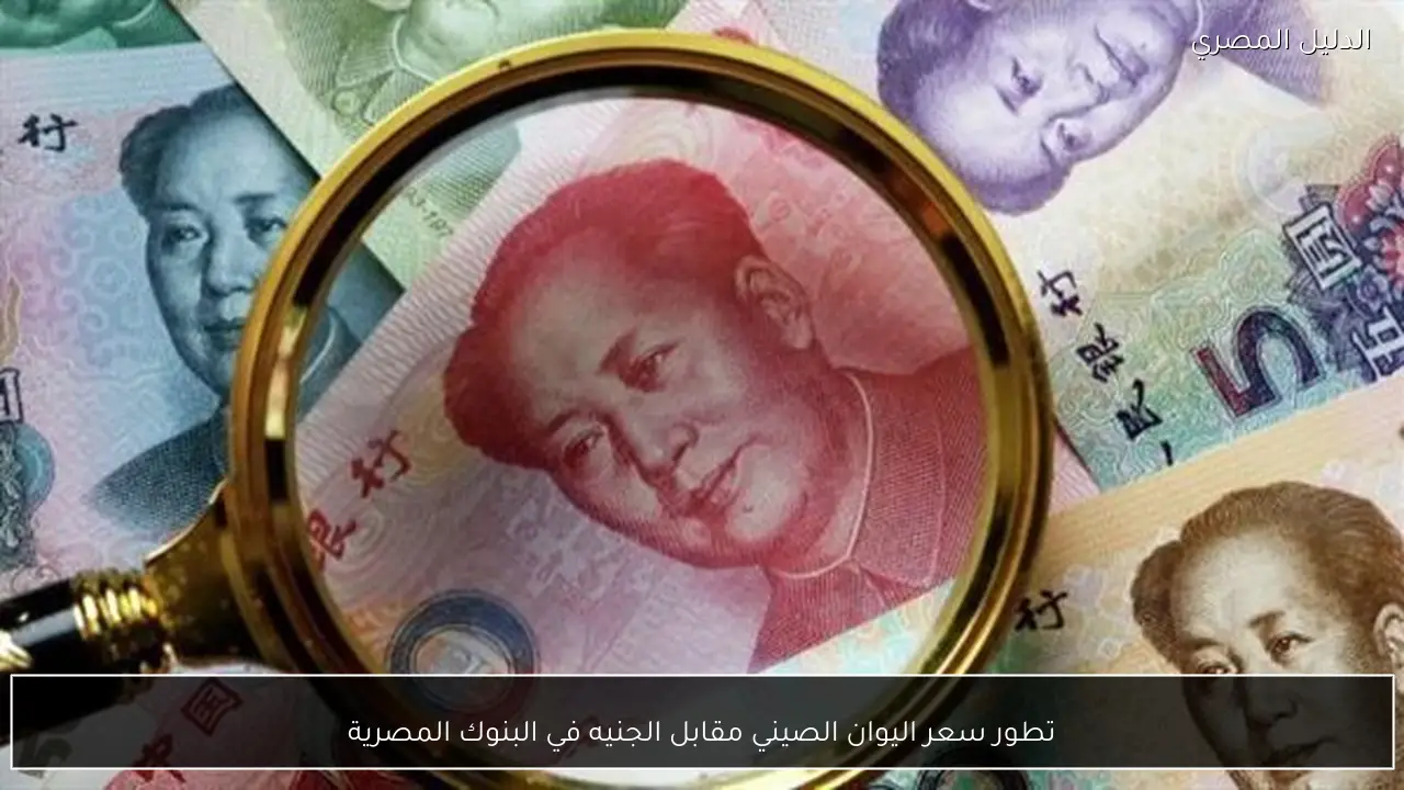 تطور سعر اليوان الصيني مقابل الجنيه في البنوك المصرية