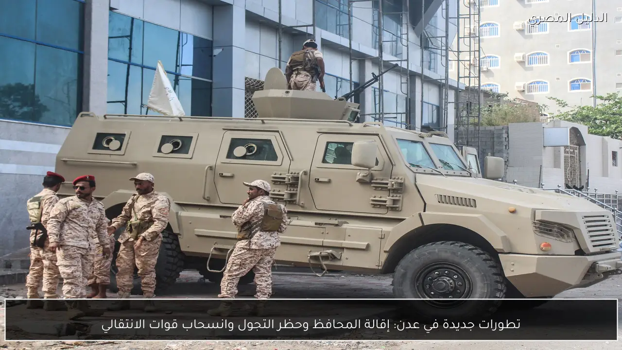 تطورات جديدة في عدن: إقالة المحافظ وحظر التجول وانسحاب قوات الانتقالي