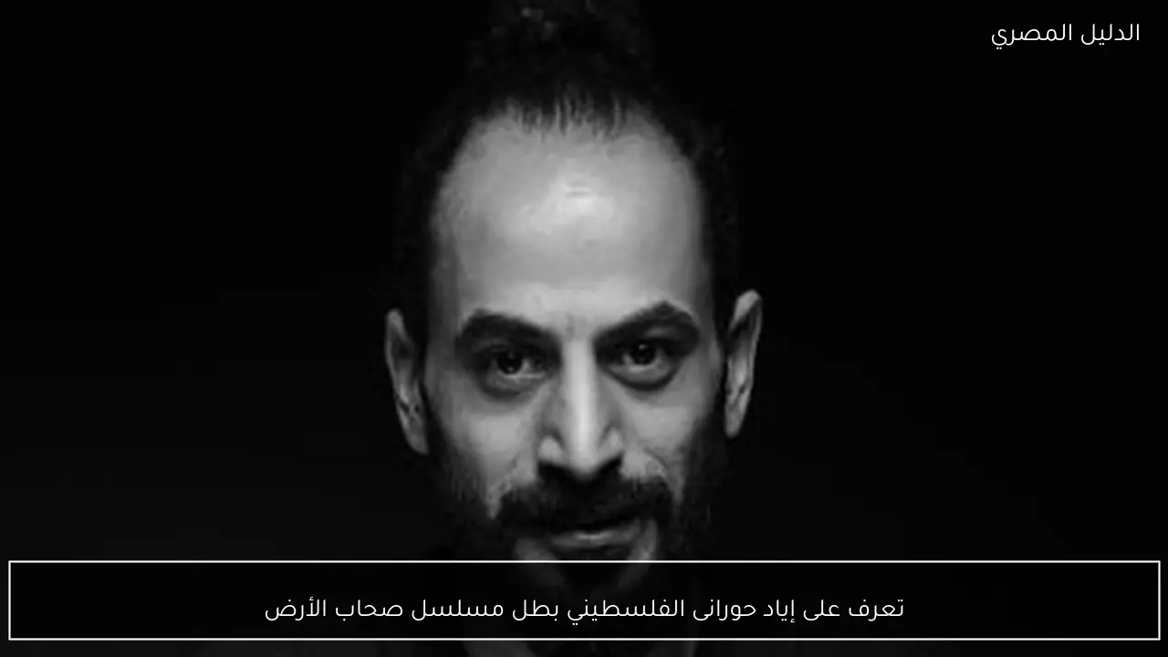 تعرف على إياد حورانى الفلسطيني بطل مسلسل صحاب الأرض