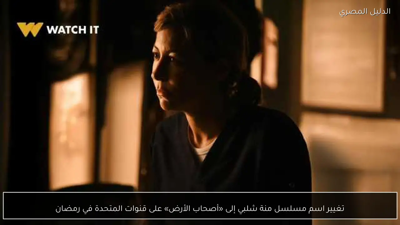 تغيير اسم مسلسل منة شلبي إلى «أصحاب الأرض» على قنوات المتحدة في رمضان
