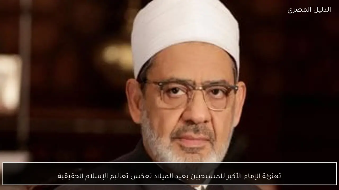 تهنئة الإمام الأكبر للمسيحيين بعيد الميلاد تعكس تعاليم الإسلام الحقيقية