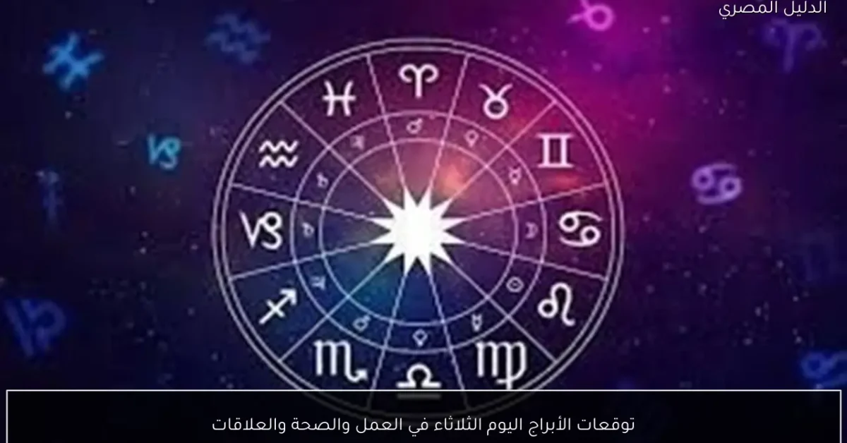 توقعات الأبراج اليوم الثلاثاء في العمل والصحة والعلاقات
