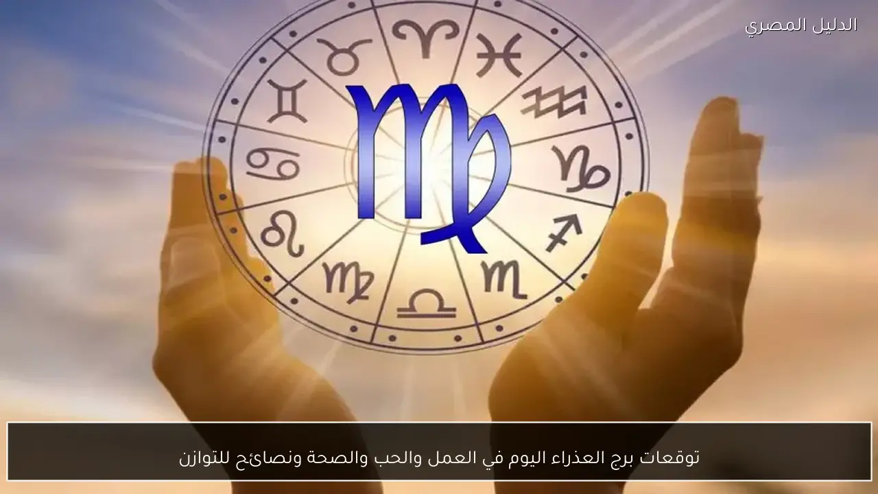 توقعات برج العذراء اليوم في العمل والحب والصحة ونصائح للتوازن