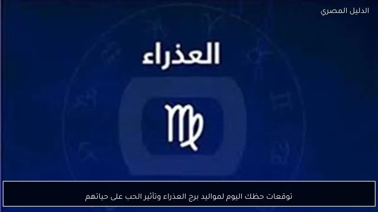 توقعات حظك اليوم لمواليد برج العذراء وتأثير الحب على حياتهم