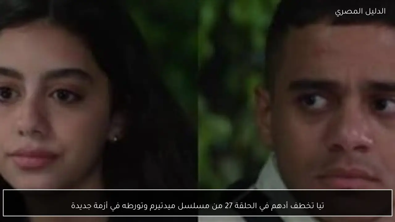 تيا تخطف أدهم في الحلقة 27 من مسلسل ميدتيرم وتورطه في أزمة جديدة