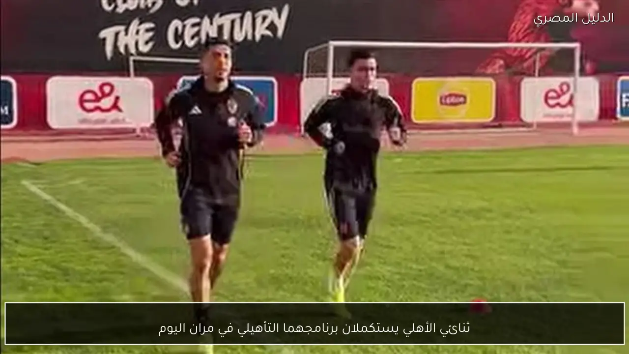 ثنائي الأهلي يستكملان برنامجهما التأهيلي في مران اليوم