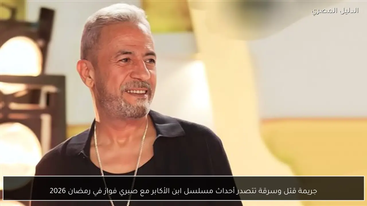 جريمة قتل وسرقة تتصدر أحداث مسلسل ابن الأكابر مع صبري فواز في رمضان 2026