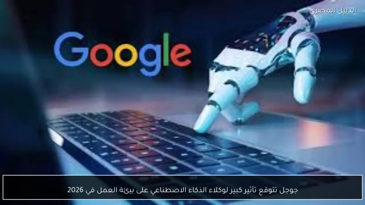 جوجل تتوقع تأثير كبير لوكلاء الذكاء الاصطناعي على بيئة العمل في 2026