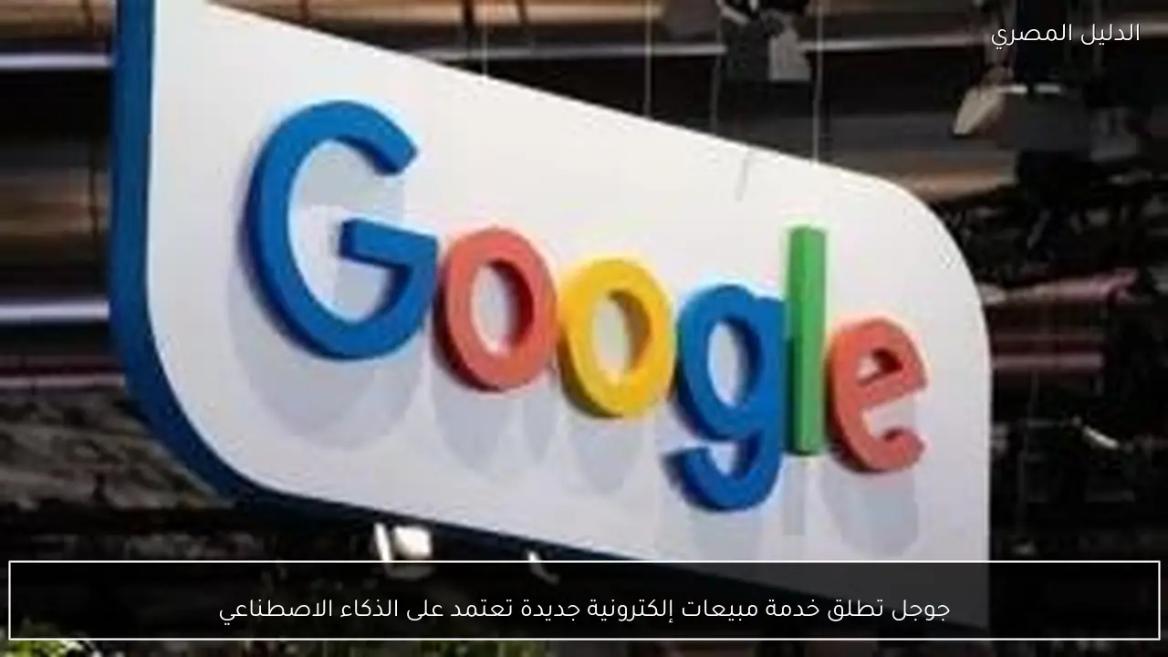 جوجل تطلق خدمة مبيعات إلكترونية جديدة تعتمد على الذكاء الاصطناعي