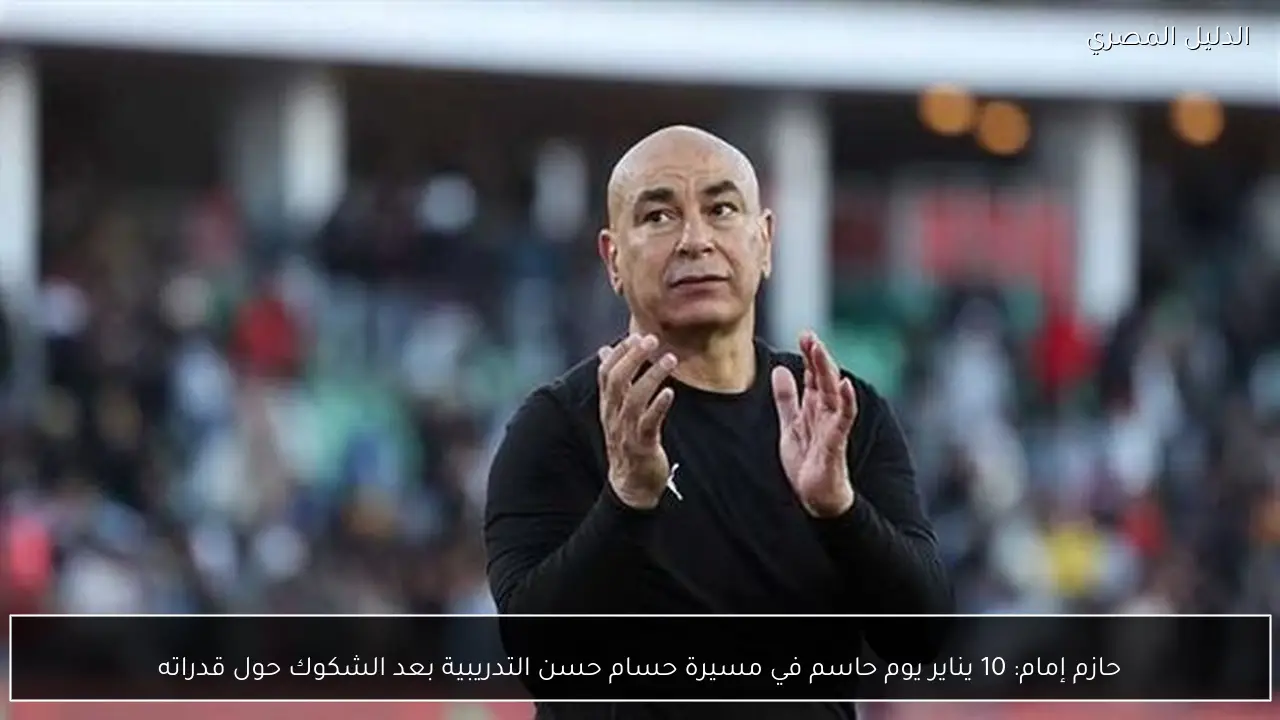 حازم إمام: 10 يناير يوم حاسم في مسيرة حسام حسن التدريبية بعد الشكوك حول قدراته