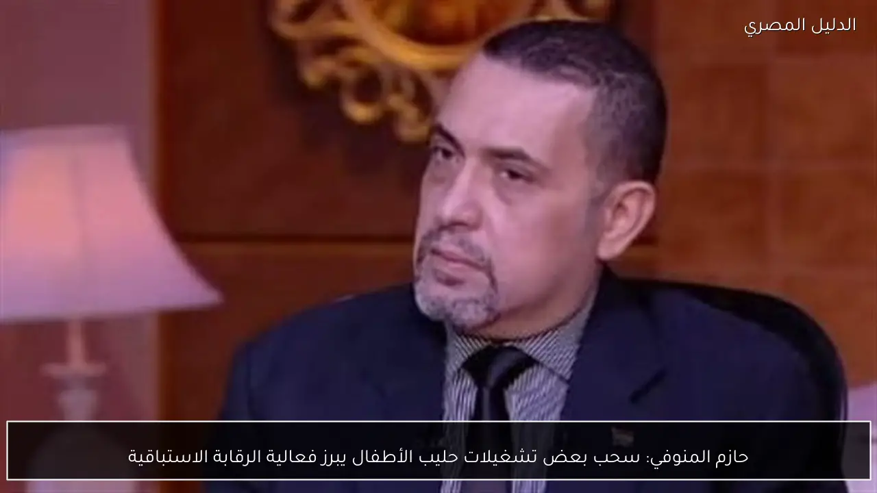 حازم المنوفي: سحب بعض تشغيلات حليب الأطفال يبرز فعالية الرقابة الاستباقية