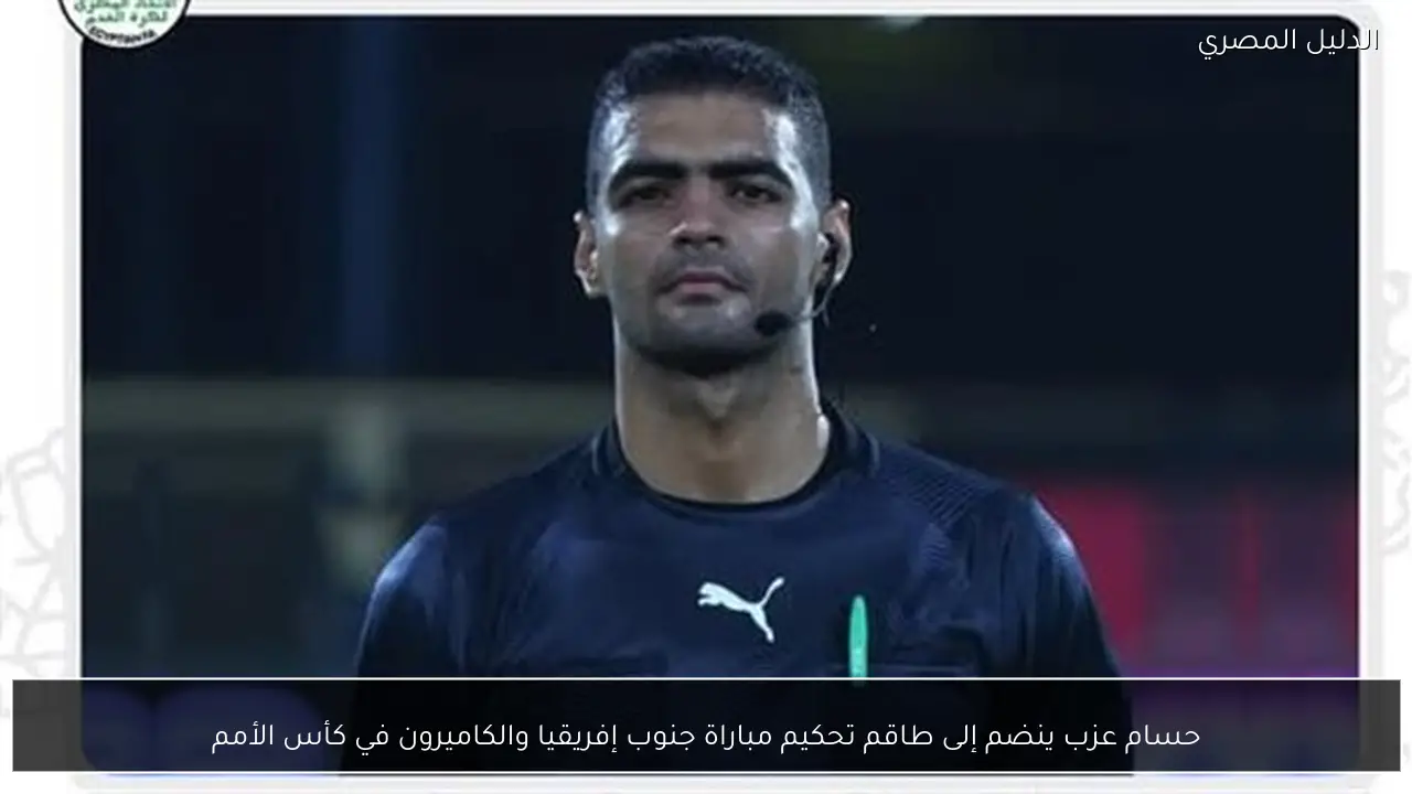 حسام عزب ينضم إلى طاقم تحكيم مباراة جنوب إفريقيا والكاميرون في كأس الأمم