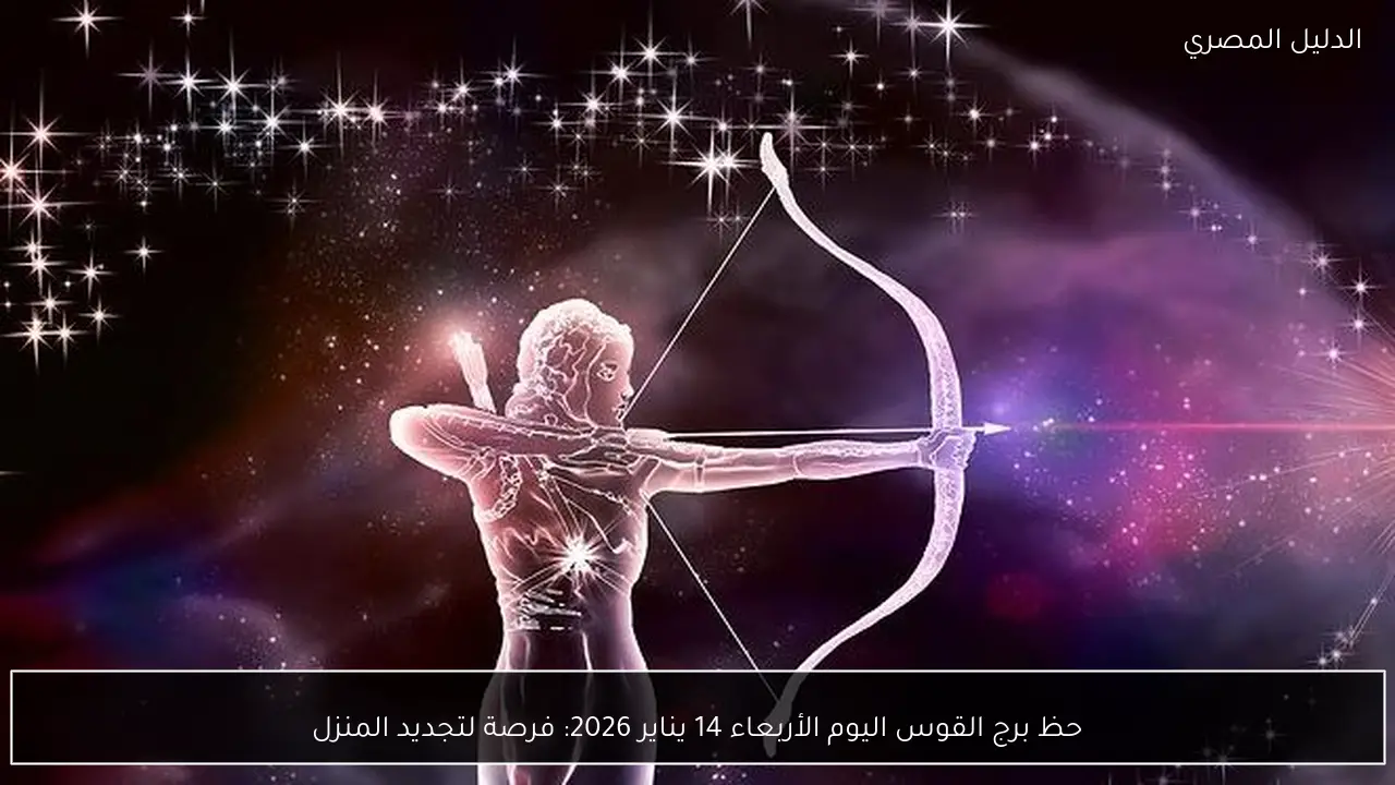 حظ برج القوس اليوم الأربعاء 14 يناير 2026: فرصة لتجديد المنزل