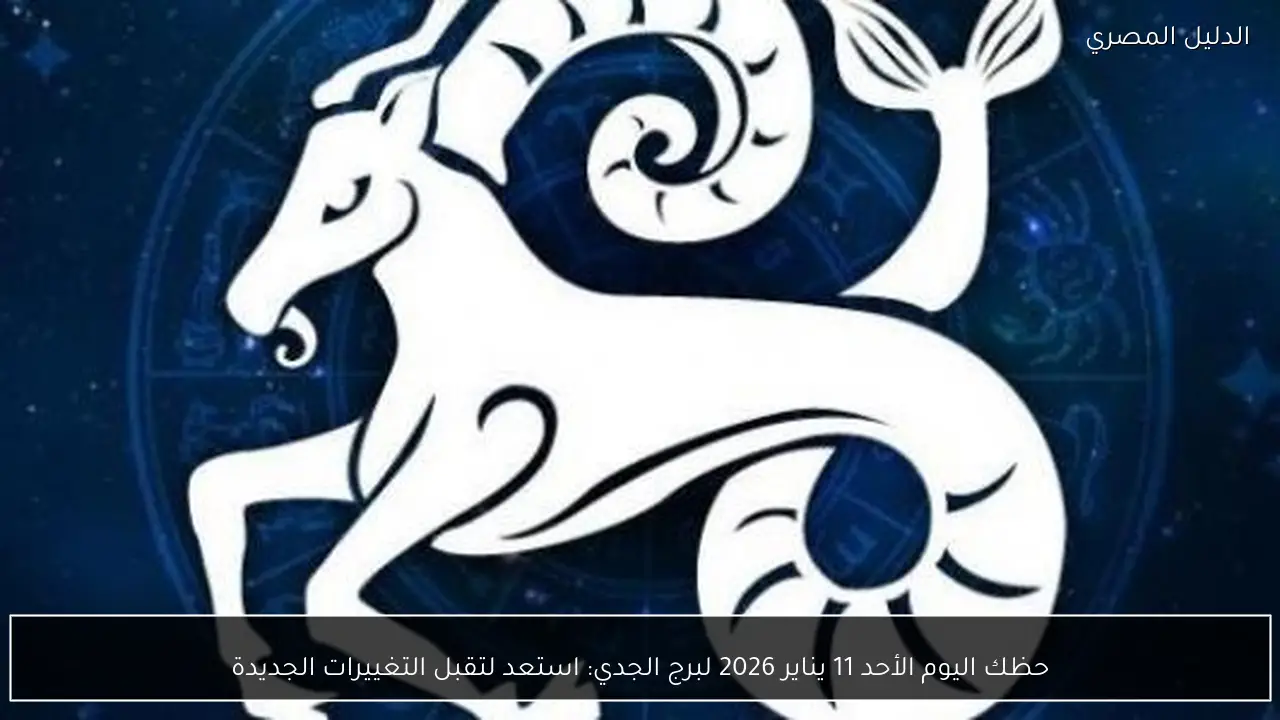 حظك اليوم الأحد 11 يناير 2026 لبرج الجدي: استعد لتقبل التغييرات الجديدة