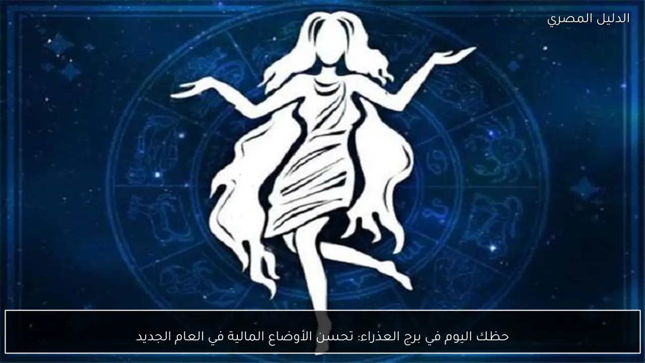 حظك اليوم في برج العذراء: تحسن الأوضاع المالية في العام الجديد