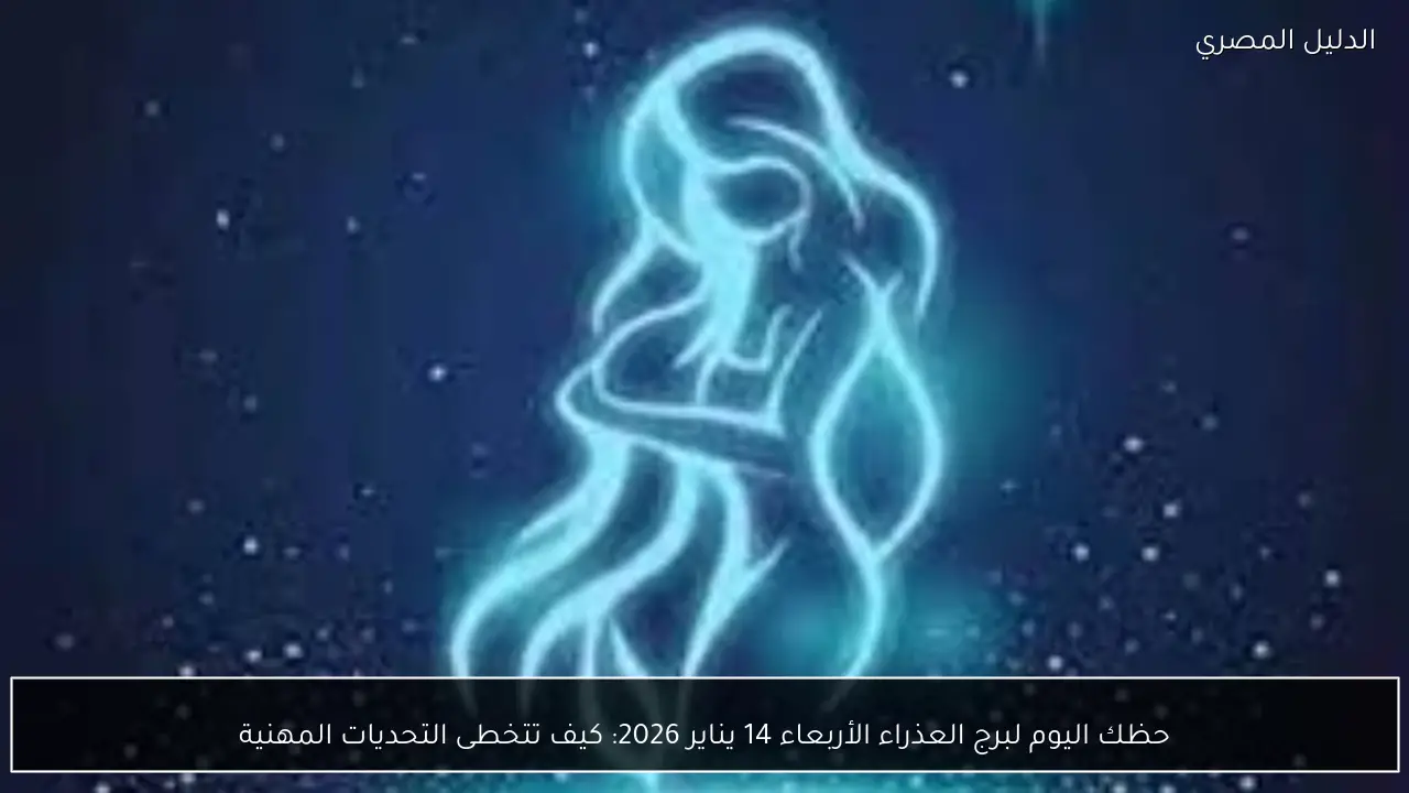 حظك اليوم لبرج العذراء الأربعاء 14 يناير 2026: كيف تتخطى التحديات المهنية