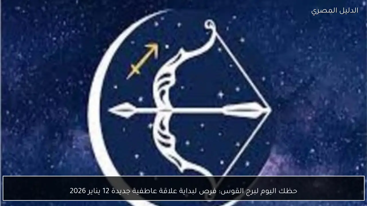 حظك اليوم لبرج القوس: فرص لبداية علاقة عاطفية جديدة 12 يناير 2026