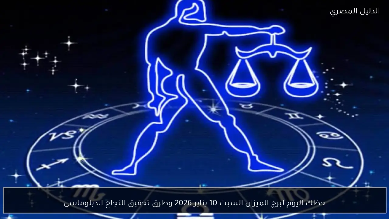 حظك اليوم لبرج الميزان السبت 10 يناير 2026 وطرق تحقيق النجاح الدبلوماسي