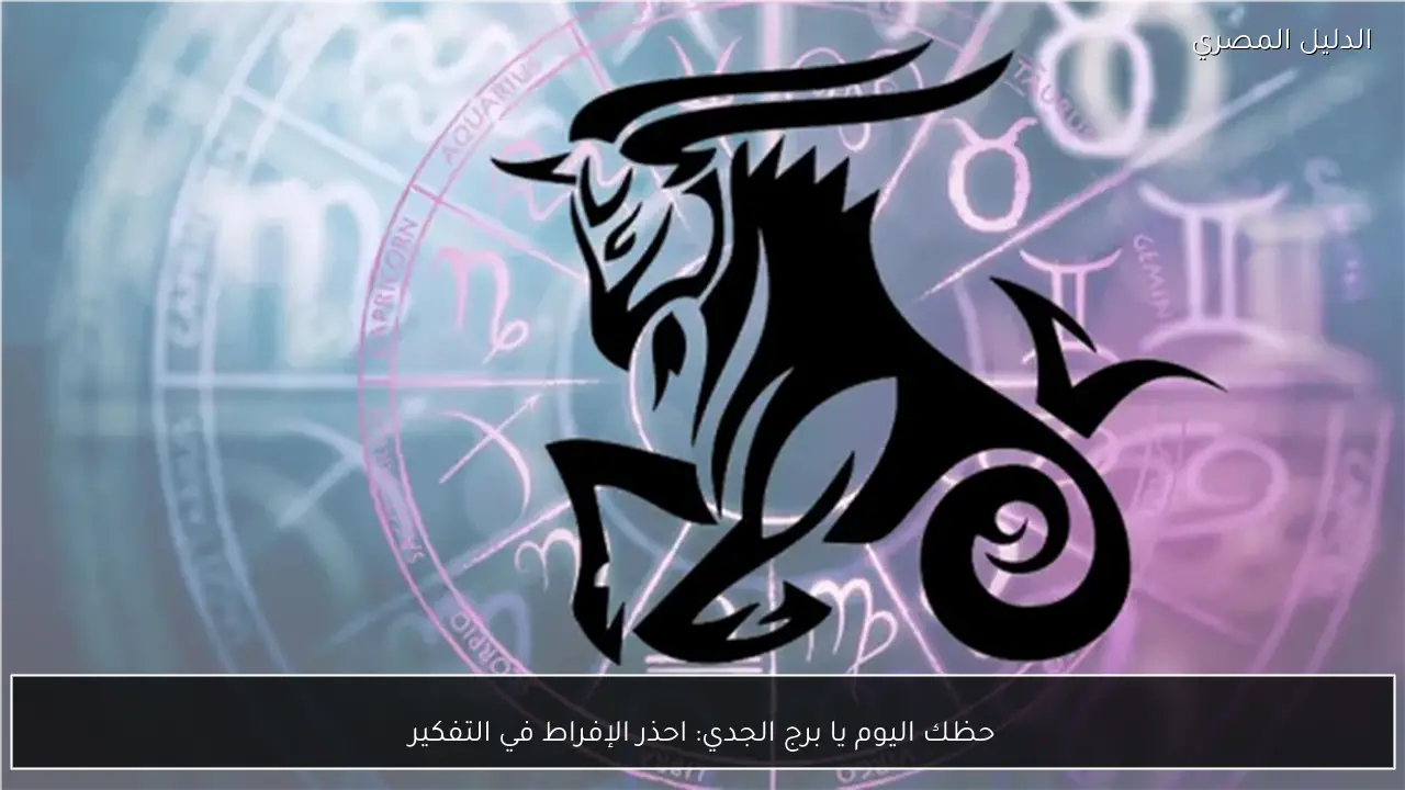 حظك اليوم يا برج الجدي: احذر الإفراط في التفكير